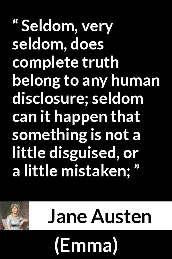Jane Austen quote about truth from Emma - Seldom, very seldom, does complete truth belong to any human disclosure; seldom can it happen that something is not a little disguised, or a little mistaken;