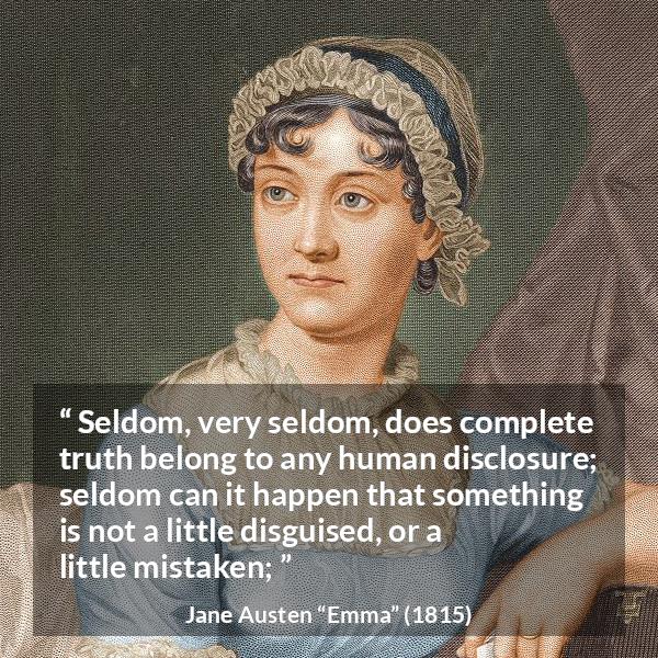 Jane Austen quote about truth from Emma - Seldom, very seldom, does complete truth belong to any human disclosure; seldom can it happen that something is not a little disguised, or a little mistaken;