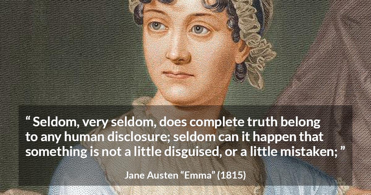 Jane Austen quote about truth from Emma - Seldom, very seldom, does complete truth belong to any human disclosure; seldom can it happen that something is not a little disguised, or a little mistaken;