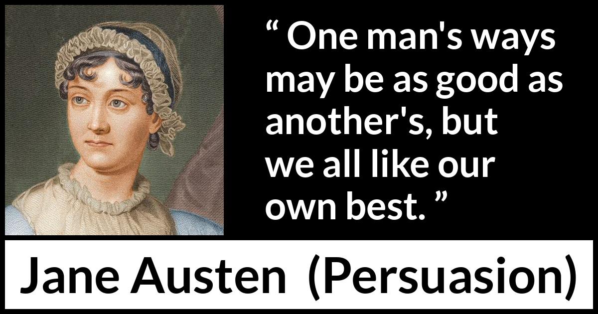 Jane Austen quote about way from Persuasion - One man's ways may be as good as another's, but we all like our own best.