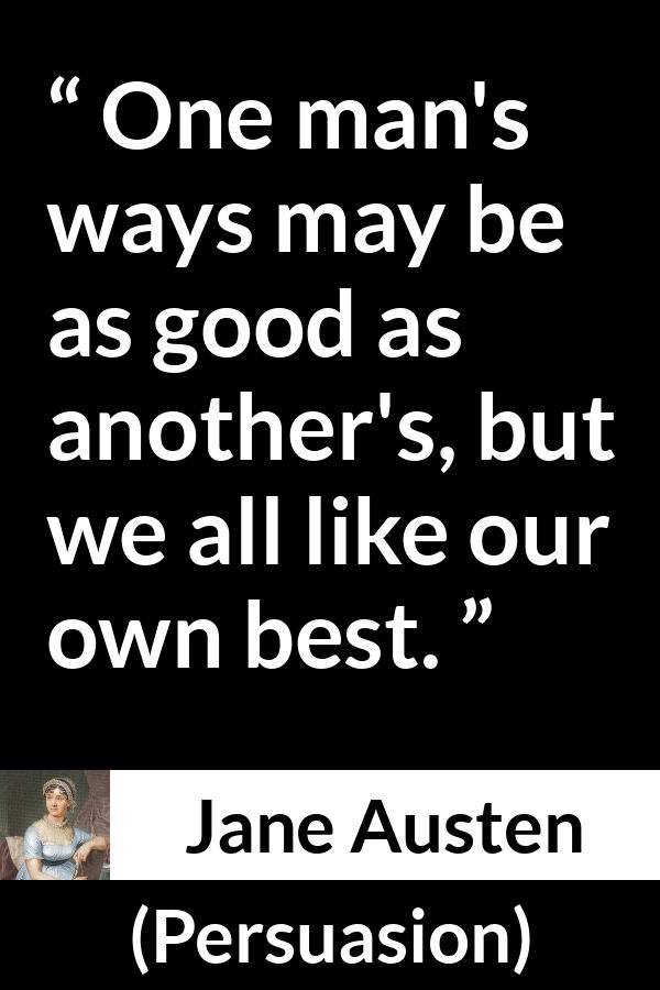 Jane Austen quote about way from Persuasion - One man's ways may be as good as another's, but we all like our own best.