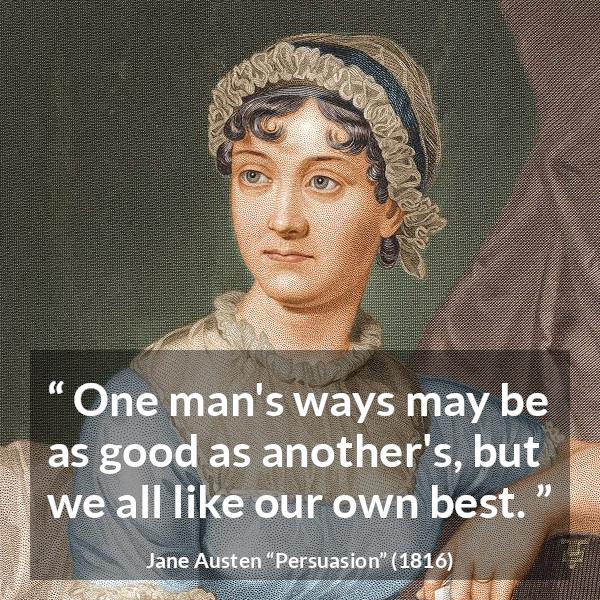 Jane Austen quote about way from Persuasion - One man's ways may be as good as another's, but we all like our own best.