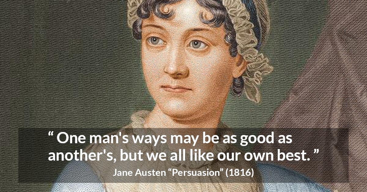 Jane Austen quote about way from Persuasion - One man's ways may be as good as another's, but we all like our own best.