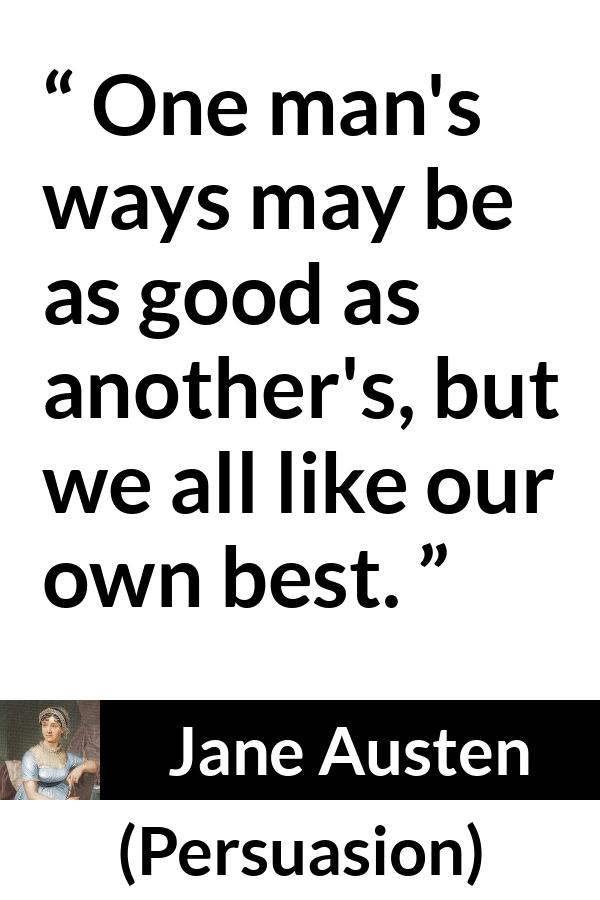 Jane Austen quote about way from Persuasion - One man's ways may be as good as another's, but we all like our own best.