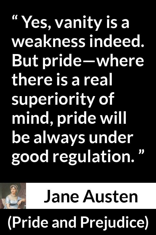 Jane Austen quote about weakness from Pride and Prejudice - Yes, vanity is a weakness indeed. But pride—where there is a real superiority of mind, pride will be always under good regulation.