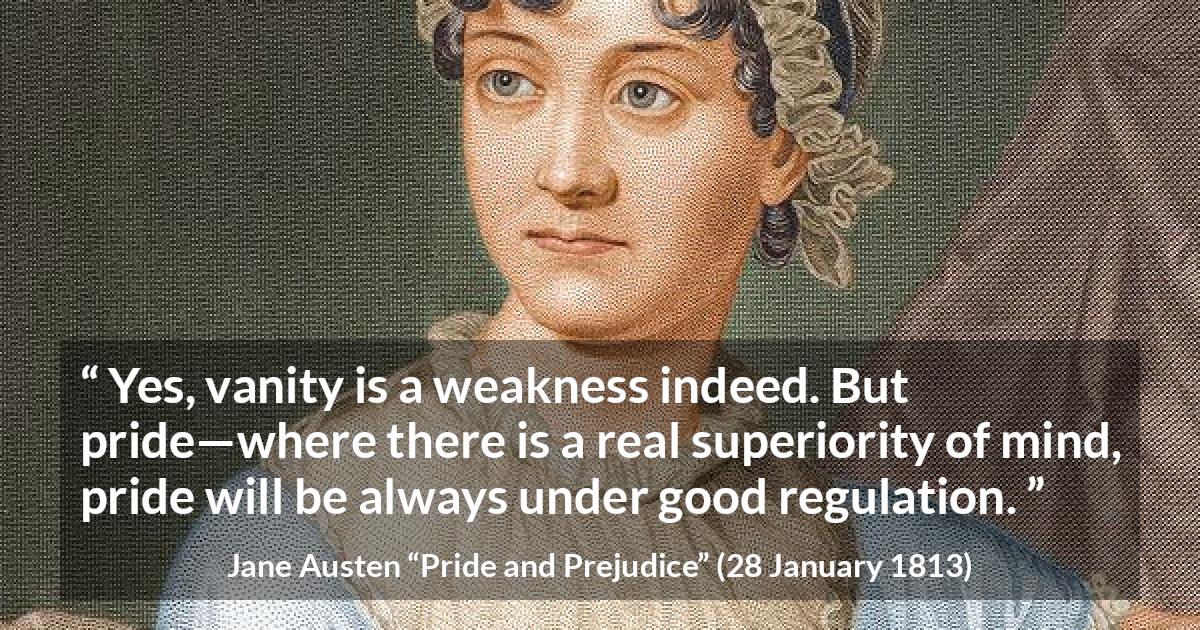 Jane Austen quote about weakness from Pride and Prejudice - Yes, vanity is a weakness indeed. But pride—where there is a real superiority of mind, pride will be always under good regulation.