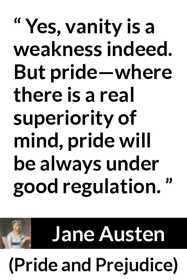 Jane Austen quote about weakness from Pride and Prejudice - Yes, vanity is a weakness indeed. But pride—where there is a real superiority of mind, pride will be always under good regulation.