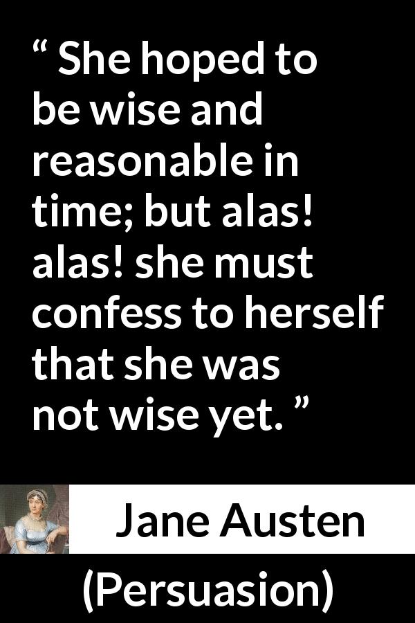 Jane Austen quote about wisdom from Persuasion - She hoped to be wise and reasonable in time; but alas! alas! she must confess to herself that she was not wise yet.