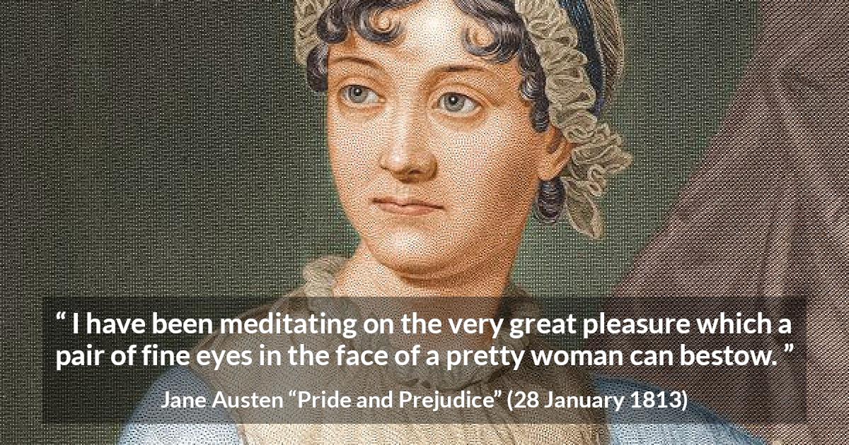 Jane Austen quote about woman from Pride and Prejudice - I have been meditating on the very great pleasure which a pair of fine eyes in the face of a pretty woman can bestow.