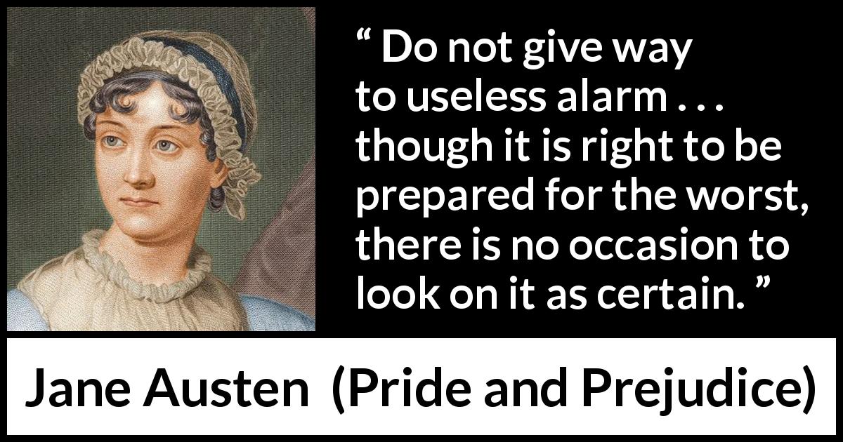 Jane Austen quote about worst from Pride and Prejudice - Do not give way to useless alarm . . . though it is right to be prepared for the worst, there is no occasion to look on it as certain.