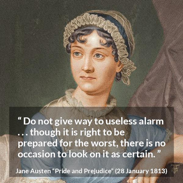 Jane Austen quote about worst from Pride and Prejudice - Do not give way to useless alarm . . . though it is right to be prepared for the worst, there is no occasion to look on it as certain.