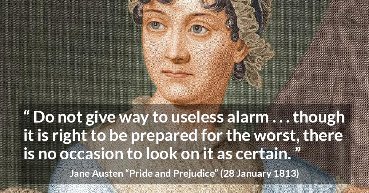 Jane Austen quote about worst from Pride and Prejudice - Do not give way to useless alarm . . . though it is right to be prepared for the worst, there is no occasion to look on it as certain.