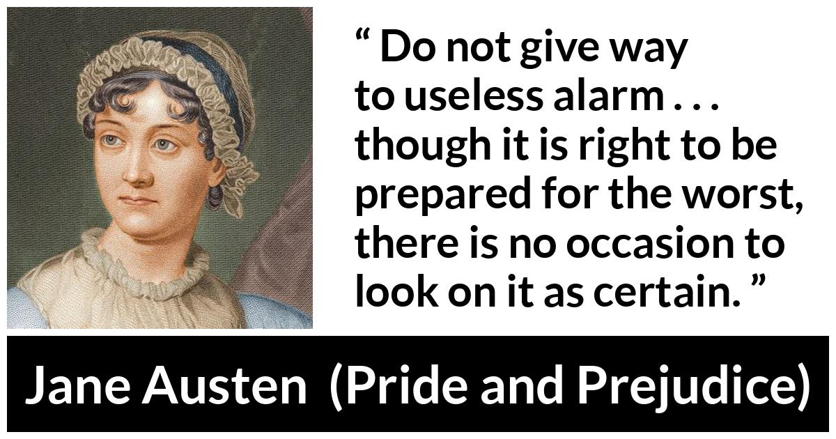 Jane Austen quote about worst from Pride and Prejudice - Do not give way to useless alarm . . . though it is right to be prepared for the worst, there is no occasion to look on it as certain.