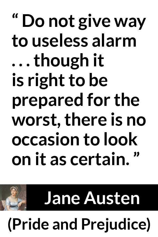 Jane Austen quote about worst from Pride and Prejudice - Do not give way to useless alarm . . . though it is right to be prepared for the worst, there is no occasion to look on it as certain.