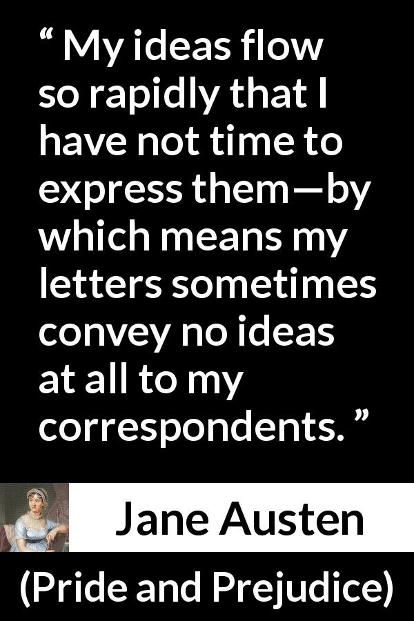 Jane Austen quote about writing from Pride and Prejudice - My ideas flow so rapidly that I have not time to express them—by which means my letters sometimes convey no ideas at all to my correspondents.