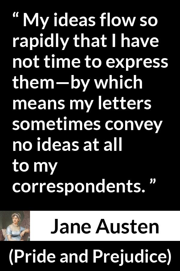 Jane Austen quote about writing from Pride and Prejudice - My ideas flow so rapidly that I have not time to express them—by which means my letters sometimes convey no ideas at all to my correspondents.