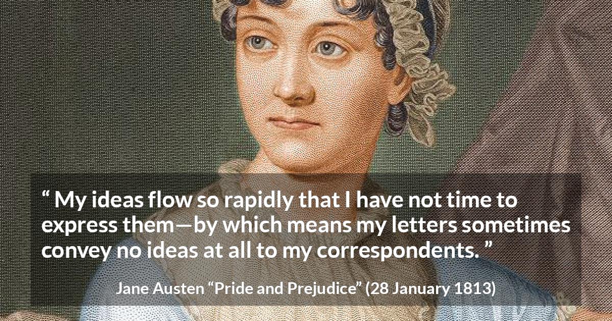 Jane Austen quote about writing from Pride and Prejudice - My ideas flow so rapidly that I have not time to express them—by which means my letters sometimes convey no ideas at all to my correspondents.