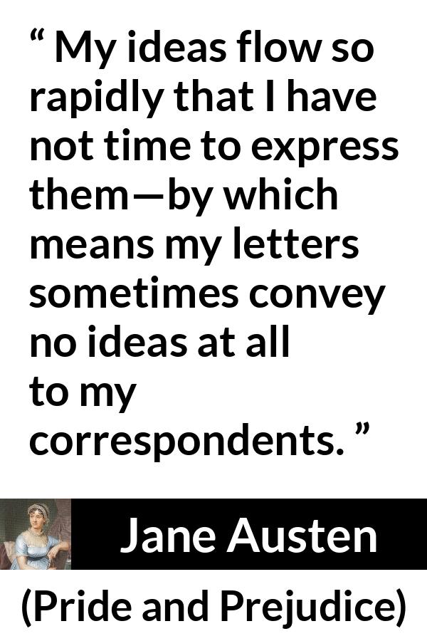 Jane Austen quote about writing from Pride and Prejudice - My ideas flow so rapidly that I have not time to express them—by which means my letters sometimes convey no ideas at all to my correspondents.