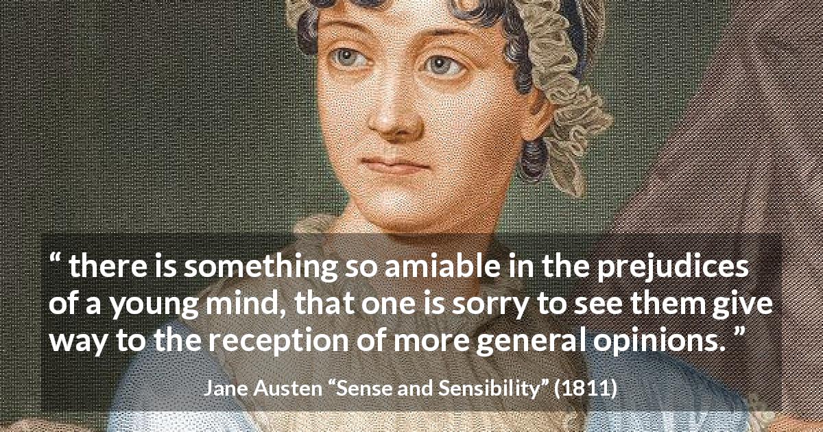 Jane Austen quote about youth from Sense and Sensibility - there is something so amiable in the prejudices of a young mind, that one is sorry to see them give way to the reception of more general opinions.