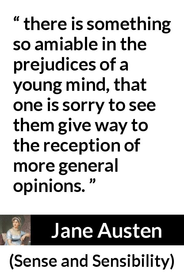 Jane Austen quote about youth from Sense and Sensibility - there is something so amiable in the prejudices of a young mind, that one is sorry to see them give way to the reception of more general opinions.