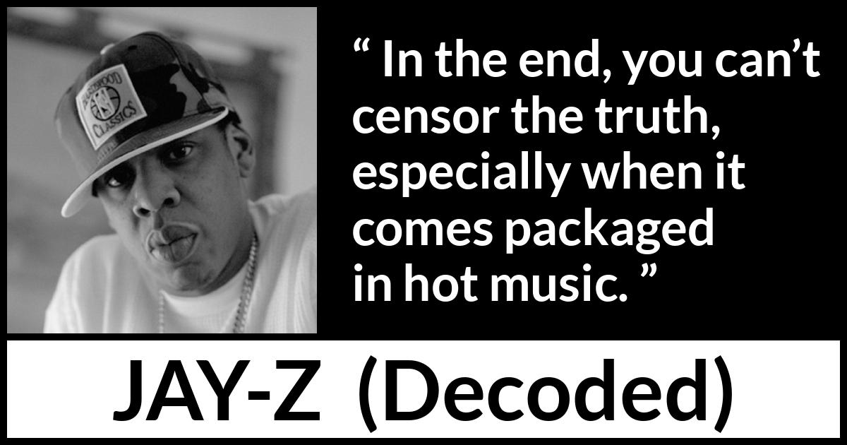 Jay-Z quote about music from Decoded (2010) Jay-Z quote about music from Decoded (2010) - In the end, you can’t censor the truth, especially when it comes packaged in hot music.