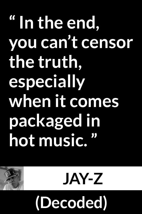 Jay-Z quote about music from Decoded (2010) - In the end, you can’t censor the truth, especially when it comes packaged in hot music.