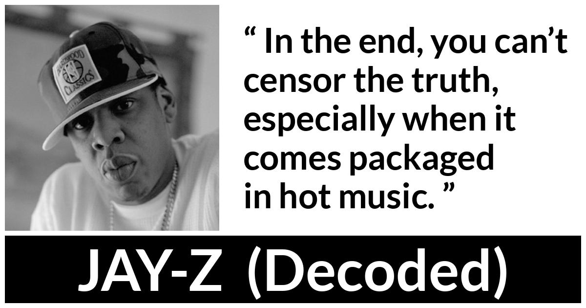 Jay-Z quote about music from Decoded (2010) - In the end, you can’t censor the truth, especially when it comes packaged in hot music.