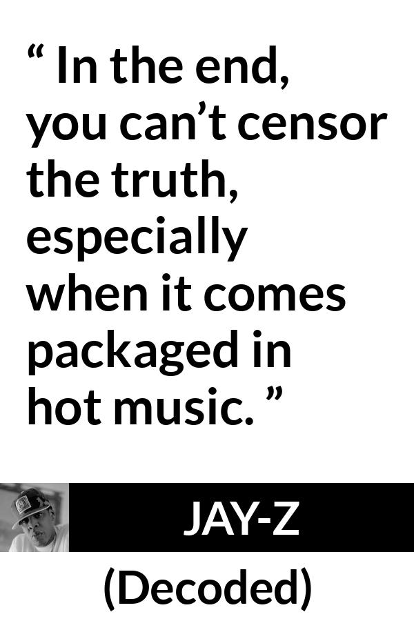 Jay-Z quote about music from Decoded (2010) - In the end, you can’t censor the truth, especially when it comes packaged in hot music.