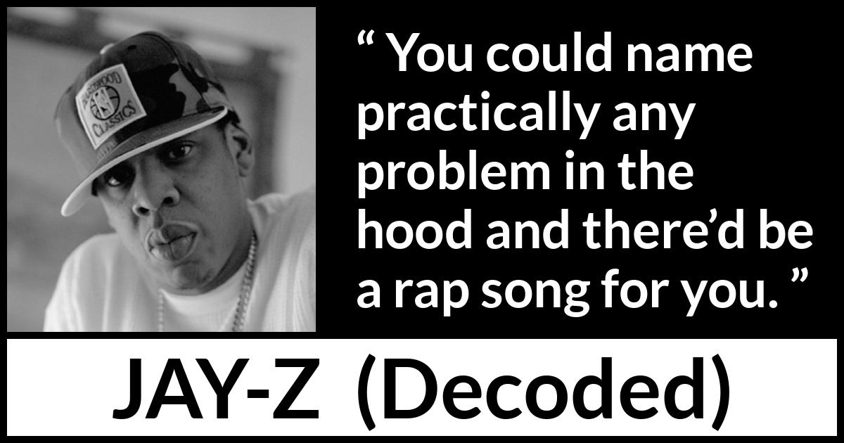 Jay-Z quote about song from Decoded (2010) Jay-Z quote about song from Decoded (2010) - You could name practically any problem in the hood and there’d be a rap song for you.