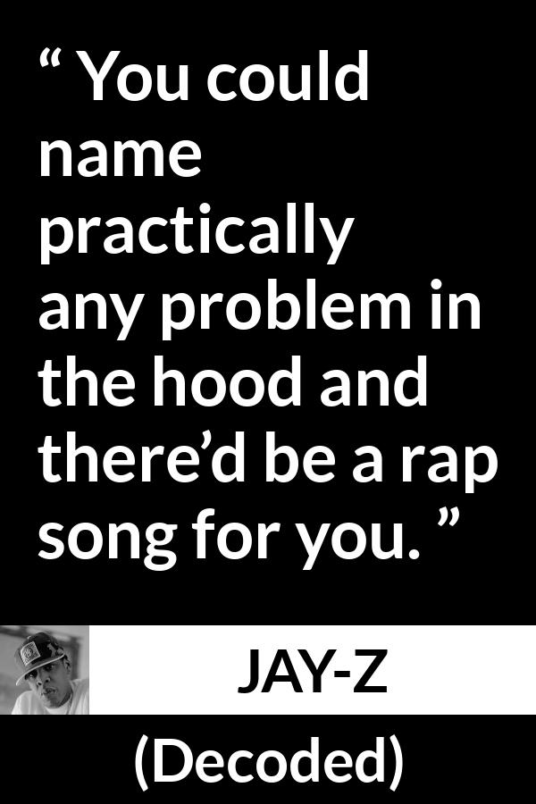 Jay-Z quote about song from Decoded (2010) - You could name practically any problem in the hood and there’d be a rap song for you.
