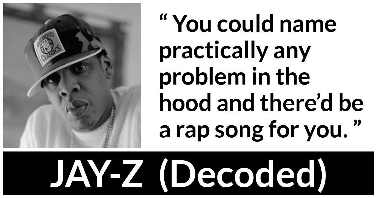 Jay-Z quote about song from Decoded (2010) - You could name practically any problem in the hood and there’d be a rap song for you.
