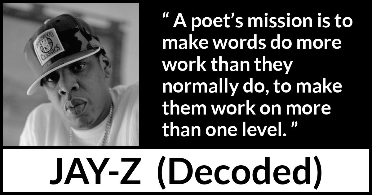 Jay-Z quote about words from Decoded (2010) Jay-Z quote about words from Decoded (2010) - A poet’s mission is to make words do more work than they normally do, to make them work on more than one level.