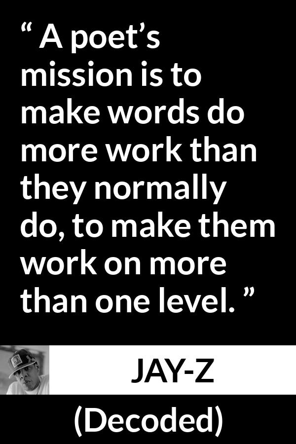 Jay-Z quote about words from Decoded (2010) - A poet’s mission is to make words do more work than they normally do, to make them work on more than one level.