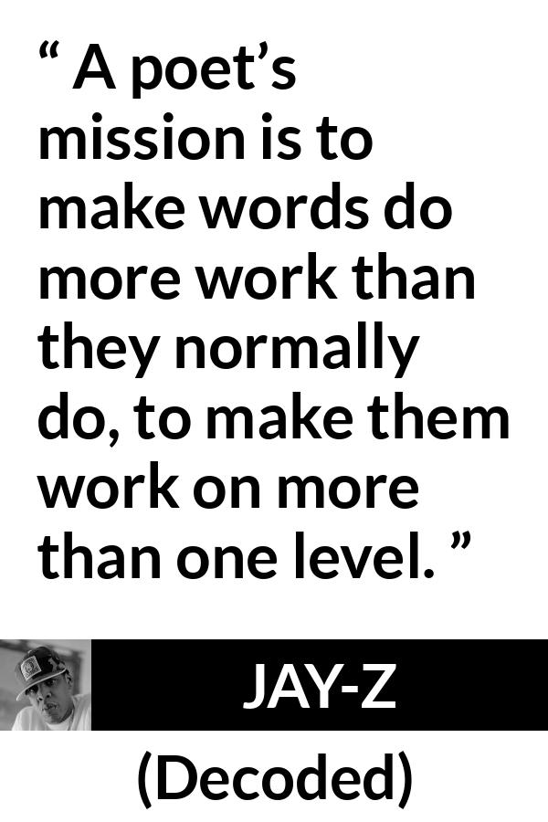 Jay-Z quote about words from Decoded (2010) - A poet’s mission is to make words do more work than they normally do, to make them work on more than one level.