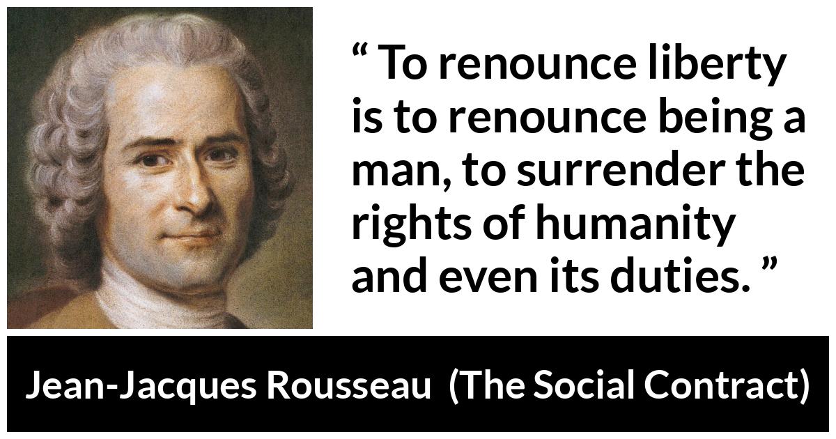 Jean-Jacques Rousseau about freedom (“The Social Contract”, 1762) Jean-Jacques Rousseau about freedom (“The Social Contract”, 1762) - To renounce liberty is to renounce being a man, to surrender the rights of humanity and even its duties.