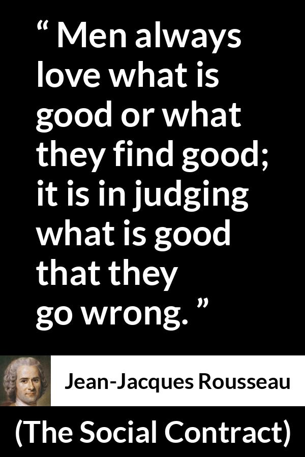 Jean-Jacques Rousseau quote about good from The Social Contract (1762) - Men always love what is good or what they find good; it is in judging what is good that they go wrong.