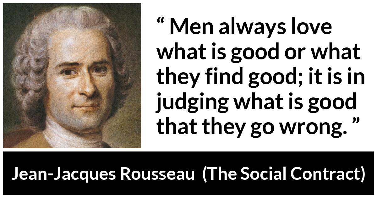 Jean-Jacques Rousseau about good (“The Social Contract”, 1762) Jean-Jacques Rousseau about good (“The Social Contract”, 1762) - Men always love what is good or what they find good; it is in judging what is good that they go wrong.