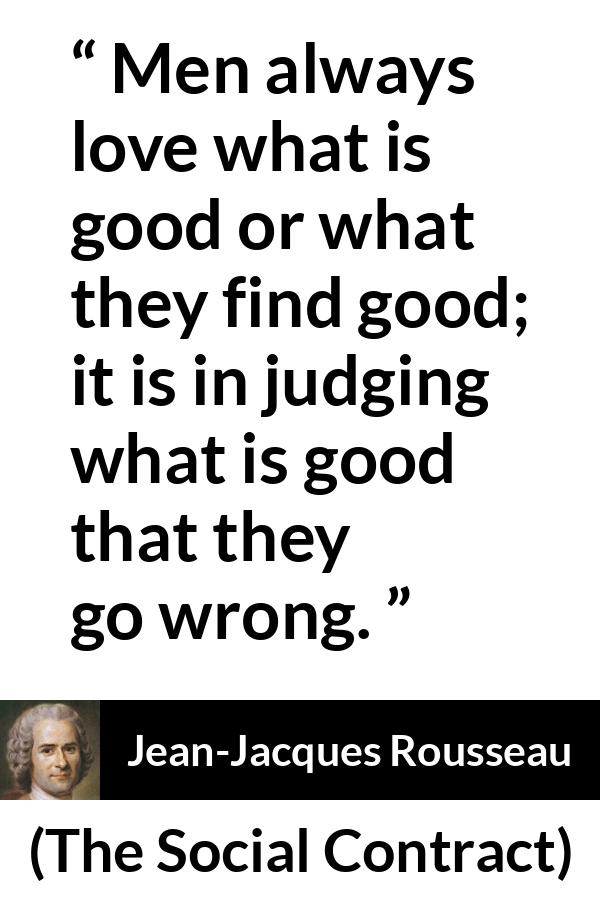 Jean-Jacques Rousseau quote about good from The Social Contract (1762) - Men always love what is good or what they find good; it is in judging what is good that they go wrong.