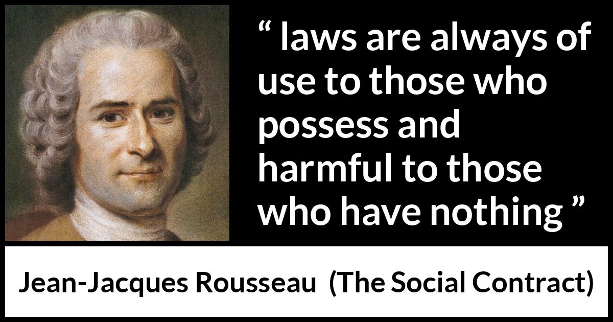 Jean-Jacques Rousseau quote about laws from The Social Contract (1762) Jean-Jacques Rousseau quote about laws from The Social Contract (1762) - laws are always of use to those who possess and harmful to those who have nothing