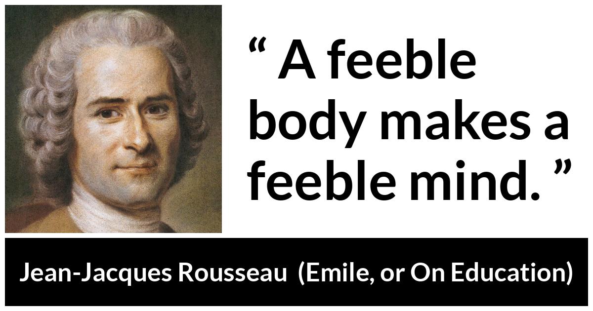 Jean-Jacques Rousseau about mind (“Emile, or On Education”, 1762) Jean-Jacques Rousseau about mind (“Emile, or On Education”, 1762) - A feeble body makes a feeble mind.