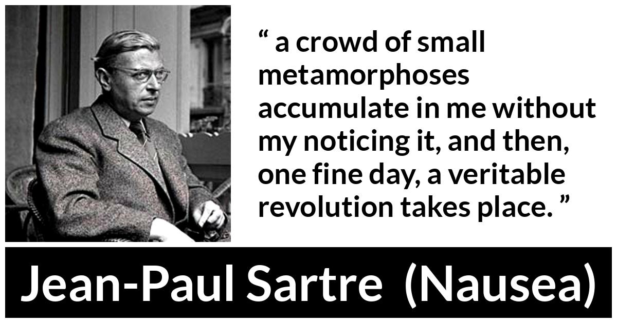 Jean-Paul Sartre about change (“Nausea”, 1938) Jean-Paul Sartre about change (“Nausea”, 1938) - a crowd of small metamorphoses accumulate in me without my noticing it, and then, one fine day, a veritable revolution takes place.