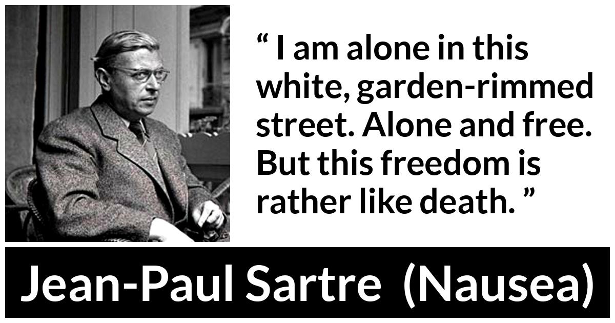 Jean-Paul Sartre about death (“Nausea”, 1938) Jean-Paul Sartre about death (“Nausea”, 1938) - I am alone in this white, garden-rimmed street. Alone and free. But this freedom is rather like death.