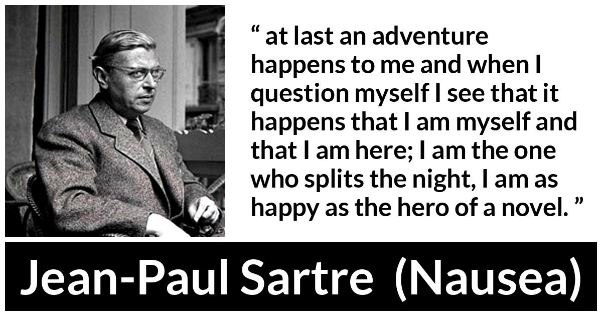 Jean-Paul Sartre about happiness (“Nausea”, 1938) Jean-Paul Sartre about happiness (“Nausea”, 1938) - at last an adventure happens to me and when I question myself I see that it happens that I am myself and that I am here; I am the one who splits the night, I am as happy as the hero of a novel.
