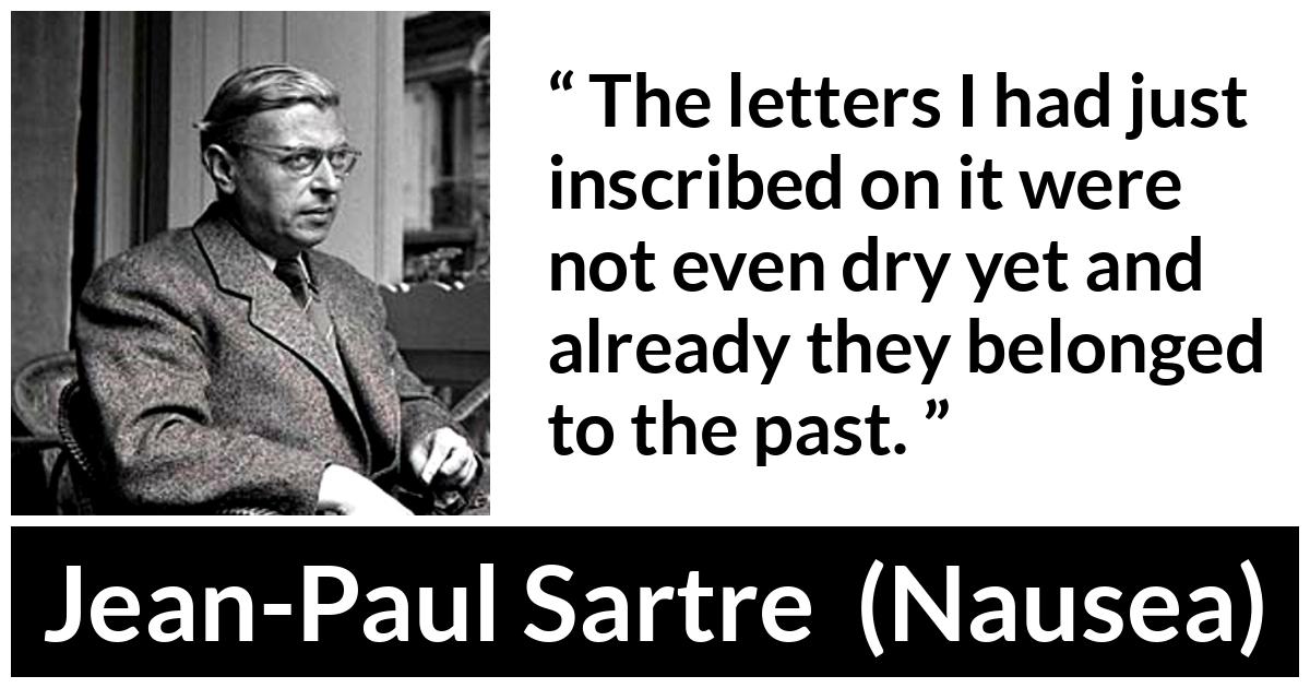 Jean-Paul Sartre about past (“Nausea”, 1938) Jean-Paul Sartre about past (“Nausea”, 1938) - The letters I had just inscribed on it were not even dry yet and already they belonged to the past.
