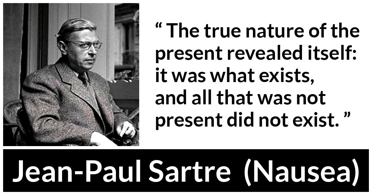Jean-Paul Sartre about present (“Nausea”, 1938) Jean-Paul Sartre about present (“Nausea”, 1938) - The true nature of the present revealed itself: it was what exists, and all that was not present did not exist.
