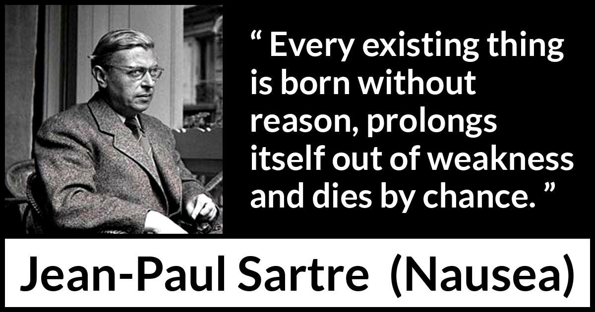 Jean-Paul Sartre quote about reason from Nausea (1938) Jean-Paul Sartre quote about reason from Nausea (1938) - Every existing thing is born without reason, prolongs itself out of weakness and dies by chance.