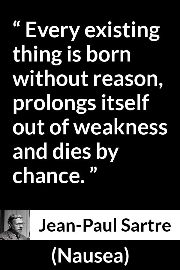 Jean-Paul Sartre quote about reason from Nausea (1938) - Every existing thing is born without reason, prolongs itself out of weakness and dies by chance.