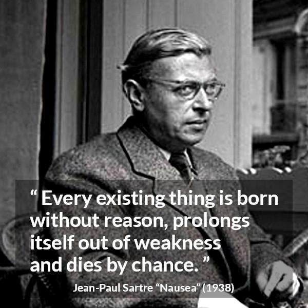 Jean-Paul Sartre quote about reason from Nausea (1938) - Every existing thing is born without reason, prolongs itself out of weakness and dies by chance.