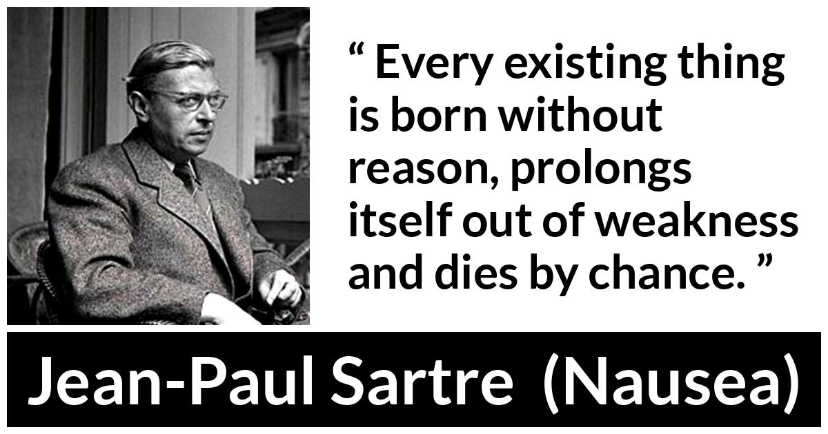 Jean-Paul Sartre quote about reason from Nausea (1938) - Every existing thing is born without reason, prolongs itself out of weakness and dies by chance.