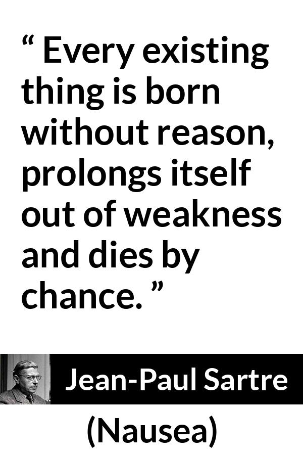 Jean-Paul Sartre quote about reason from Nausea (1938) - Every existing thing is born without reason, prolongs itself out of weakness and dies by chance.
